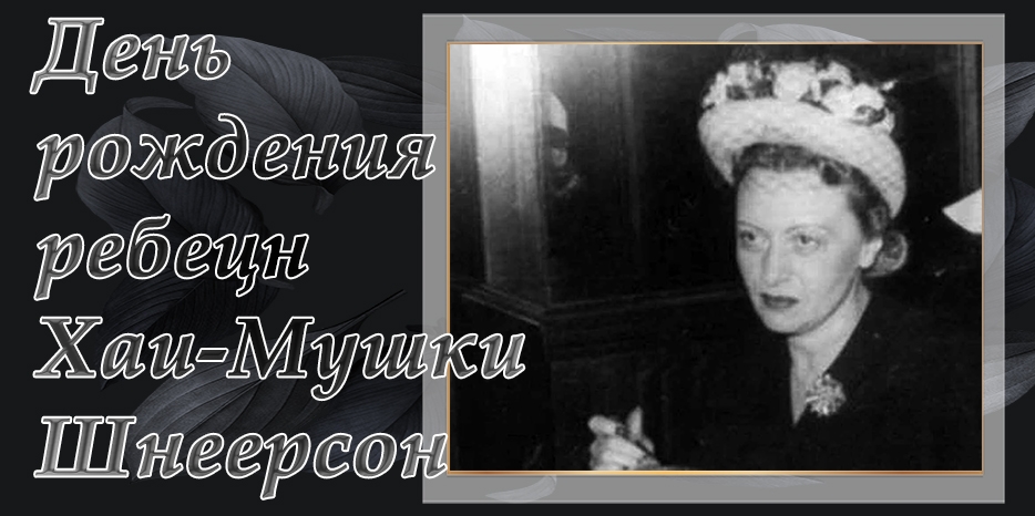 Сегодня исполняется 123 года со дня рождения праведной ребецн Хаи-Мушки Шнеерсон