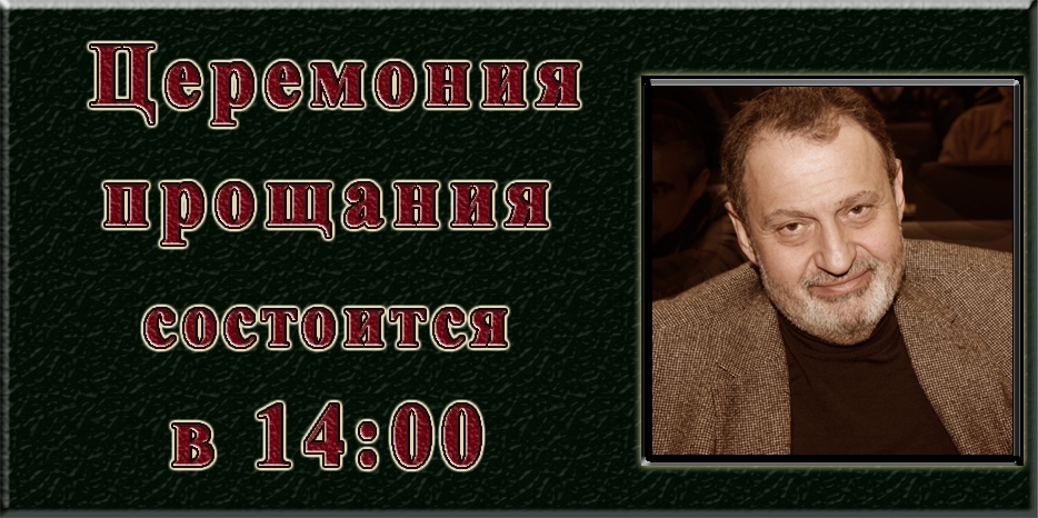 Внимание! Актуальная информация! Церемония прощания с Борисом Гельманом состоится сегодня в 14:00